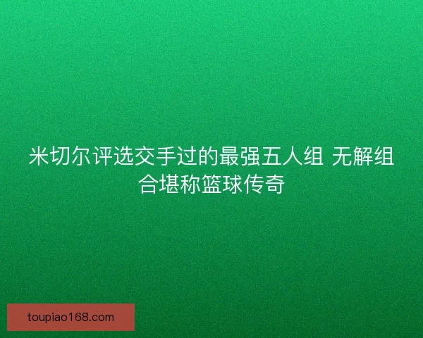 米切尔评选交手过的最强五人组 无解组合堪称篮球传奇