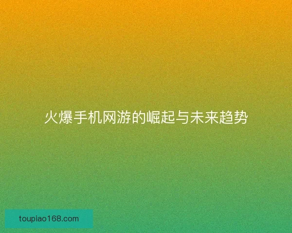 火爆手机网游的崛起与未来趋势