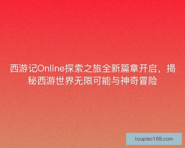 西游记Online探索之旅全新篇章开启，揭秘西游世界无限可能与神奇冒险