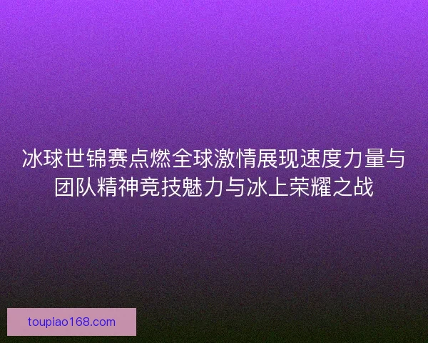 冰球世锦赛点燃全球激情展现速度力量与团队精神竞技魅力与冰上荣耀之战