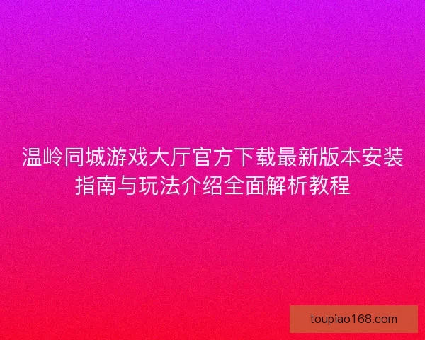 温岭同城游戏大厅官方下载最新版本安装指南与玩法介绍全面解析教程