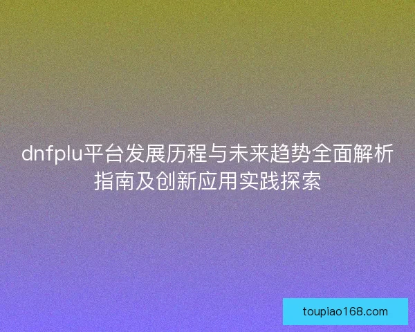 dnfplu平台发展历程与未来趋势全面解析指南及创新应用实践探索