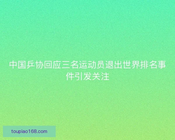 中国乒协回应三名运动员退出世界排名事件引发关注