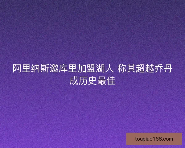 阿里纳斯邀库里加盟湖人 称其超越乔丹成历史最佳