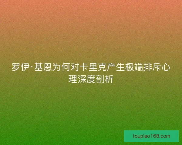 罗伊·基恩为何对卡里克产生极端排斥心理深度剖析