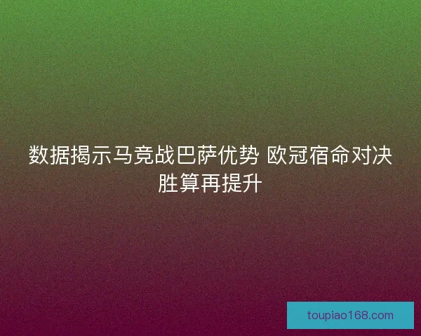 数据揭示马竞战巴萨优势 欧冠宿命对决胜算再提升