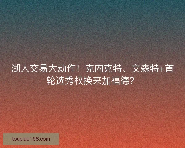 湖人交易大动作！克内克特、文森特+首轮选秀权换来加福德？