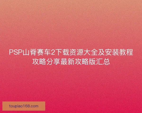 PSP山脊赛车2下载资源大全及安装教程攻略分享最新攻略版汇总