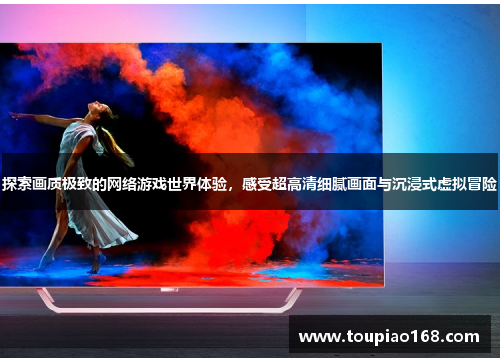 探索画质极致的网络游戏世界体验,感受超高清细腻画面与沉浸式虚拟冒险